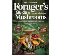The Complete Forager’s Guide to Upper Midwest Mushrooms: Identify, Harvest, and Safely Enjoy Edible and Common Wild Species
