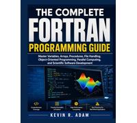 The Complete FORTRAN Programming Guide: Master Variables, Arrays, Procedures, File Handling, Object-Oriented Programming, Parallel Computing, and Scientific Software Development