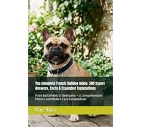 The Complete French Bulldog Guide: 500 Expert Answers, Facts & Expanded Explanations: From Battlefields to Bedrooms - A Comprehensive History and Modern Care Compendium