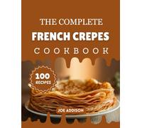 The Complete French Crepes Cookbook: Easy-to-Make Sweet French Crepes for Every Skill Level (The Complete Snacks and Dessert Cookbook Series)