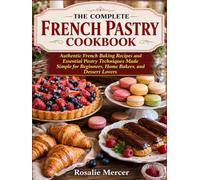 THE COMPLETE FRENCH PASTRY COOKBOOK: Authentic French Baking Recipes and Essential Pastry Techniques Made Simple for Beginners, Home Bakers, and Dessert Lovers.