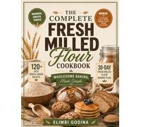 The Complete Fresh Milled Flour Cookbook: 120+ Easy Whole-Grain Recipes for Homemade Bread, Sourdough, Breakfasts, Baked Goods, Pizza, and More