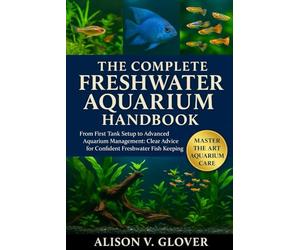 THE COMPLETE FRESHWATER AQUARIUM HANDBOOK: From First Tank Setup to Advanced Aquarium Management: Clear Advice for Confident Freshwater Fish Keeping