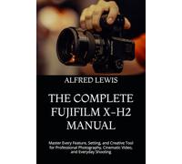 THE COMPLETE FUJIFILM X-H2 MANUAL: Master Every Feature, Setting, and Creative Tool for Professional Photography, Cinematic Video, and Everyday Shooting