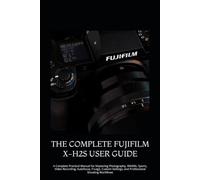 THE COMPLETE FUJIFILM X-H2S USER GUIDE: A Complete Practical Manual for Mastering Photography, Wildlife, Sports, Video Recording, Autofocus, F-Log2, ... Settings, and Professional Shooting Workflows
