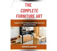 THE COMPLETE FURNITURE ART: A Beginner’s Guide to Designing and Building Unique Pieces with Ease and Creativity