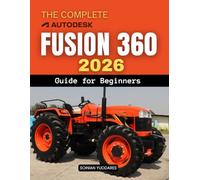 The Complete Fusion 360 2026 Guide for Beginners: Master Modern 3D Design And Engineering Workflows From Sketching And Modeling To Simulation ... And Real World Product Creation For Beginners
