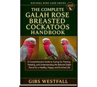 THE COMPLETE GALA ROSE BREASTED COCKATOOS HANDBOOK: A Comprehensive Guide to Caring for, Training, Feeding, and Understanding the Beloved Galah Parrot for a Healthy, Happy, and Enriched Life.