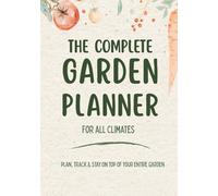 The Complete Garden Planner: For Any Garden Size and Climate -Plan, Track & Organise you garden with Crop Calendars, Plant Logs & Seasonal Guides for All Climates - Beginner friendly