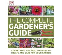 The Complete Gardener's Guide: Everything You Need to Know to Create and Care for Your Garden