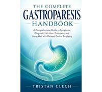 The Complete Gastroparesis Handbook: A Comprehensive Guide to Symptoms, Diagnosis, Nutrition, Treatment, and Living Well with Delayed Gastric Emptying