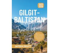 The Complete Gilgit-Baltistan Travel Guide 2025-2026: Real Journeys, Local Wisdom, and Honest Tips for First-Timers, Families, Adventurers, and the Wonder-Curious (Hidden Destinations)