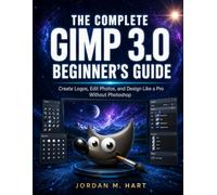 THE COMPLETE GIMP 3.0 BEGINNER’S GUIDE: Create Logos, Edit Photos, and Design Like a Pro Without Photoshop