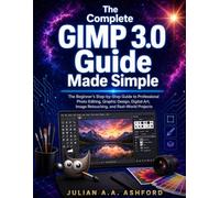 The Complete GIMP 3.0 Guide Made Simple: The Beginner’s Step-by-Step Guide to Professional Photo Editing, Graphic Design, Digital Art, Image Retouching, and Real-World Projects