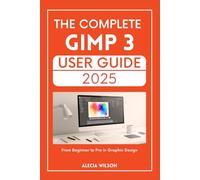THE COMPLETE GIMP 3 USER GUIDE 2025: From Beginner to Pro in Graphic Design