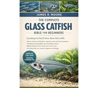 THE COMPLETE GLASS CATFISH BIBLE FOR BEGINNERS: Everything You Need To Know About Glass Catfish: Species overview and behavior, aquarium setup....simple daily care routines for beginners & enthusiasts