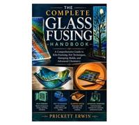 The Complete Glass Fusing Handbook: A Comprehensive Guide to Kiln-Forming, Frit Techniques, Slumping Molds, and Advanced Chemistry