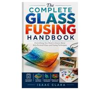 The Complete Glass Fusing Handbook: Everything You Need to Know About Kiln-Formed Glass and Fusing Techniques