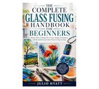 The Complete Glass Fusing Handbook for Beginners: Master Glass Cutting, Kiln Firing, Design Techniques, and Beautiful Fused Glass Projects Step by Step
