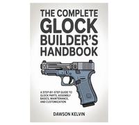 The Complete Glock Builder’s Handbook: A Step-by-Step Guide to Glock Parts, Assembly Basics, Maintenance, and Customization