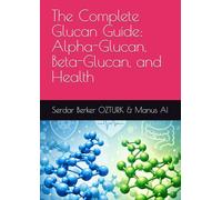 The Complete Glucan Guide: Alpha-Glucan, Beta-Glucan, and Health (Glucan Health Series)
