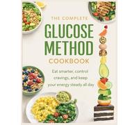 THE COMPLETE GLUCOSE METHOD COOKBOOK: A 4-W uide to Low-Glycemic Eating With Simple, High-Protein Recipes and Delicious 30-Minute Meals to Lose Weight, Balance Blood Sugar, and Reduce Cravings