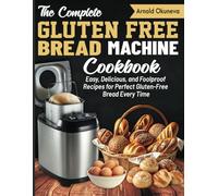 The Complete Gluten-Free Bread Machine Cookbook: Easy, Delicious, and Foolproof Recipes for Perfect Gluten-Free Bread Every Time