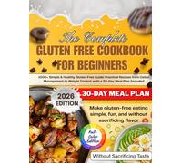 The Complete Gluten Free Cookbook For Beginners：1000+ Simple & Healthy Gluten-Free Guide: Practical Recipes from Celiac Management to Weight Control, with a 30-Day Meal Plan Included.