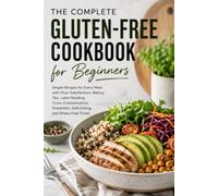 The Complete Gluten-Free Cookbook for Beginners: Simple Recipes for Every Meal with Flour Swaps, Baking Tips, Label Reading, Cross-Contamination Prevention, Safe Dining & Travel