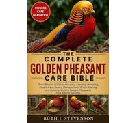 THE COMPLETE GOLDEN PHEASANT CARE BIBLE: The Ultimate Guide to Housing, Feeding, Breeding, Health Care, Aviary Management, Chick Rearing, and Raising Healthy Golden Pheasants for Lifelong Success