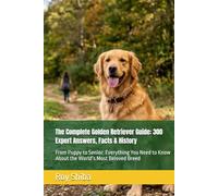 The Complete Golden Retriever Guide: 300 Expert Answers, Facts & History: From Puppy to Senior: Everything You Need to Know About the World’s Most Beloved Breed (The Complete Dog Guide Series)