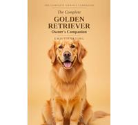 The Complete Golden Retriever Owner's Companion: A Practical Guide to Choosing, Raising, Training, and Living With Your Golden - From Puppy to Golden Years: 1 (The Complete Owner's Companion)