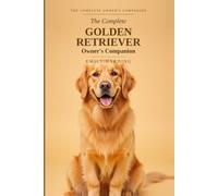 The Complete Golden Retriever Owner's Companion: A Practical Guide to Choosing, Raising, Training, and Living With Your Golden - From Puppy to Golden Years (The Complete Owner's Companion)