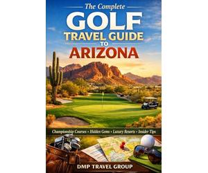 The Complete Golf Travel Guide To Arizona: Discover Championship Courses, Hidden Gems, Luxury Resorts, And Insider Tips For The Ultimate Desert Golf Experience