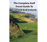 The Complete Golf Travel Guide To Scotland And Ireland: Championship Courses, Hidden Gems, Historic Links, And Unforgettable Fairways Across The Emerald Isles
