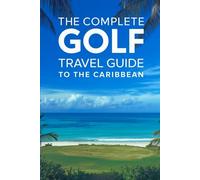 The Complete Golf Travel Guide To The Caribbean: The Ultimate Insider’s Guide To Championship Courses, Luxury Resorts, Island Escapes, And Unforgettable Tee Times