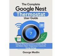 THE COMPLETE GOOGLE NEST THERMOSTAT USER GUIDE: Step-by-Step Instructions to Install, Set Up, and Master Smart Temperature Control for Energy Savings (The DIY Smart Home Guide Collection)