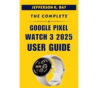 THE COMPLETE GOOGLE PIXEL WATCH 3 2025 USER GUIDE