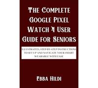 The Complete Google Pixel Watch 4 User Guide for Seniors: Illustrated, step-by-step instructions to set up and navigate your smart wearable with ease