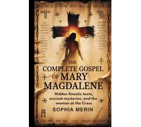THE COMPLETE GOSPEL OF MARY MAGDALENE: Hidden Gnostic Texts, Ancient Mysteries, and the Woman at the Cross