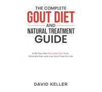 The Complete Gout Diet And Natural Treatment Guide: A 90 Day Plan To Lower Uric Acid, Eliminate Pain and Live Gout Free For Life