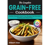 The Complete Grain-Free Cookbook: Family-Friendly Grain-Free Recipes for Everyday Cooking and Meal Prep