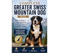 The Complete Greater Swiss Mountain Dog Book: How to Raise a Calm, Obedient, and Well-Behaved Gentle Giant Without Pulling, Stubbornness, or Poor Control