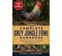 THE COMPLETE GREY JUNGLE FOWL HANDBOOK: The Ultimate Guide to Housing, Feeding, Breeding, Health Care, Aviary Management, Conservation, and Raising Healthy Grey Junglefowl for Lifelong Success
