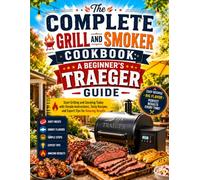 The Complete Grill and Smoker Cookbook: A Beginner's Traeger Guide: Start Grilling and Smoking Today with Simple Instructions, Tasty Recipes, and Expert Tips for Amazing Results