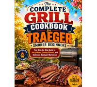 The Complete Grill Cookbook for Traeger Smoker Beginners: Your Step-by-Step Guide to Juicy Meats, Smoky Flavors, and Delicious Backyard Barbecue