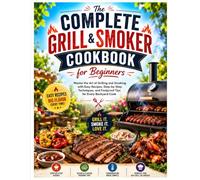 The Complete Grill & Smoker Cookbook for Beginners: Master the Art of Grilling and Smoking with Easy Recipes, Step-by-Step Techniques, and Foolproof Tips for Every Backyard Cook