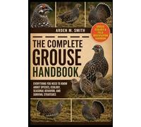 THE COMPLETE GROUSE HANDBOOK: Everything You Need to Know About Species, Ecology, Seasonal Behavior, and Survival Strategies