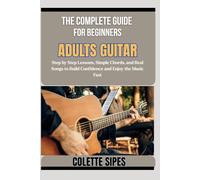 THE COMPLETE GUIDE FOR BEGINNERS ADULTS GUITAR: Step by Step Lessons, Simple Chords, and Real Songs to Build Confidence and Enjoy the Music Fast