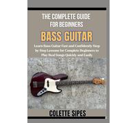 THE COMPLETE GUIDE FOR BEGINNERS BASS GUITAR: Learn Bass Guitar Fast and Confidently Step by Step Lessons for Complete Beginners to Play Real Songs Quickly and Easily